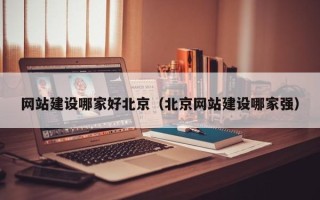 天门网站建设哪家好北京（北京网站建设哪家强）